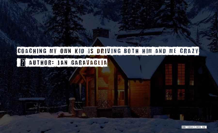 Jan Garavaglia Quotes: Coaching My Own Kid Is Driving Both Him And Me Crazy