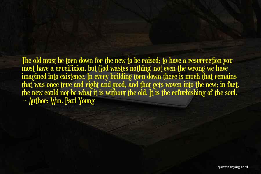 Wm. Paul Young Quotes: The Old Must Be Torn Down For The New To Be Raised; To Have A Resurrection You Must Have A