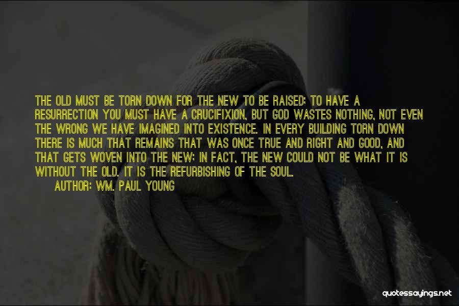 Wm. Paul Young Quotes: The Old Must Be Torn Down For The New To Be Raised; To Have A Resurrection You Must Have A