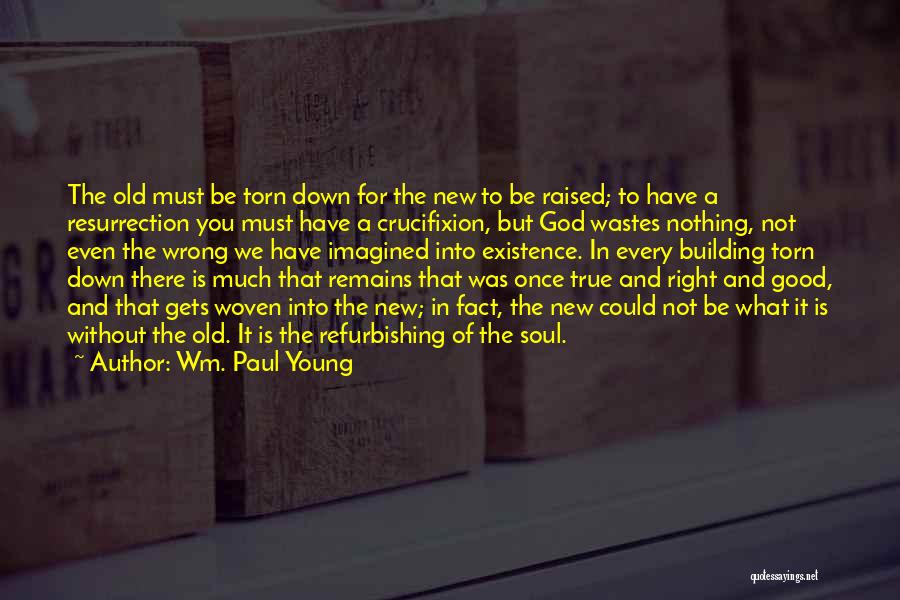 Wm. Paul Young Quotes: The Old Must Be Torn Down For The New To Be Raised; To Have A Resurrection You Must Have A