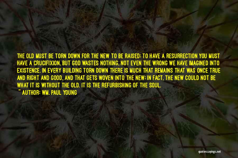 Wm. Paul Young Quotes: The Old Must Be Torn Down For The New To Be Raised; To Have A Resurrection You Must Have A