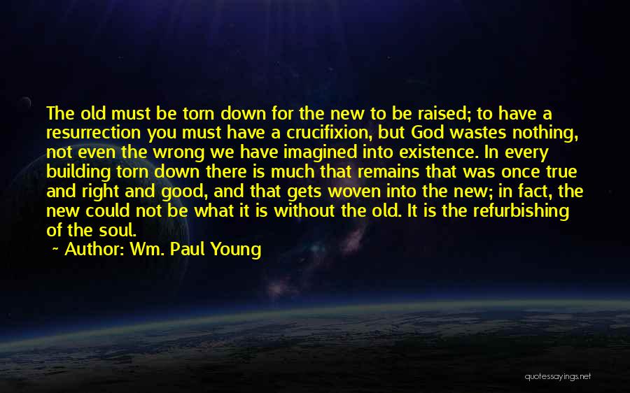 Wm. Paul Young Quotes: The Old Must Be Torn Down For The New To Be Raised; To Have A Resurrection You Must Have A