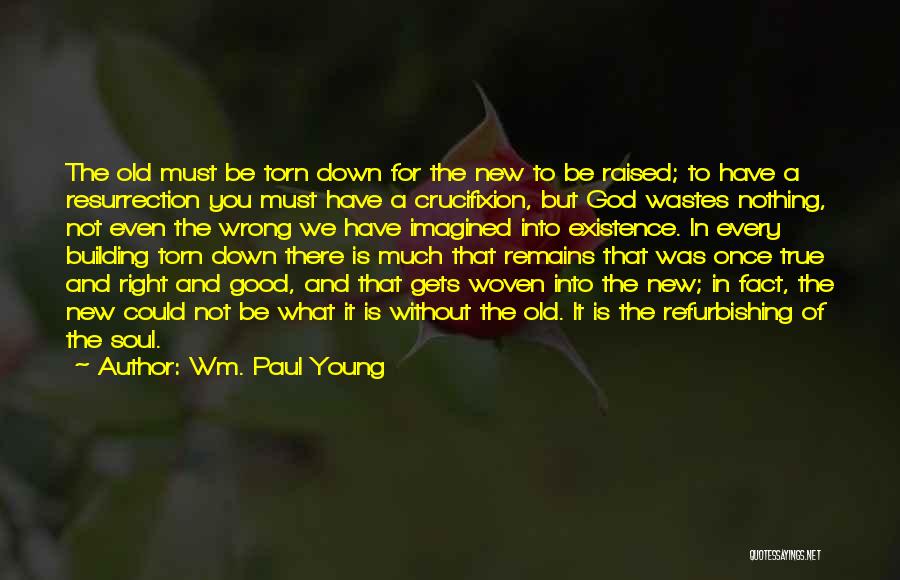 Wm. Paul Young Quotes: The Old Must Be Torn Down For The New To Be Raised; To Have A Resurrection You Must Have A