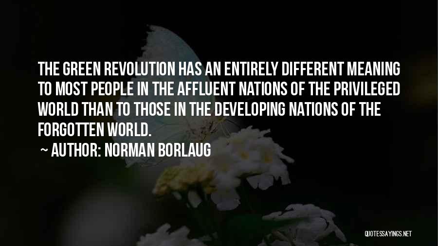 Norman Borlaug Quotes: The Green Revolution Has An Entirely Different Meaning To Most People In The Affluent Nations Of The Privileged World Than