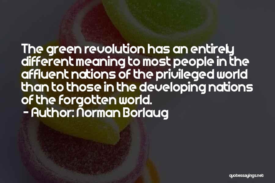 Norman Borlaug Quotes: The Green Revolution Has An Entirely Different Meaning To Most People In The Affluent Nations Of The Privileged World Than