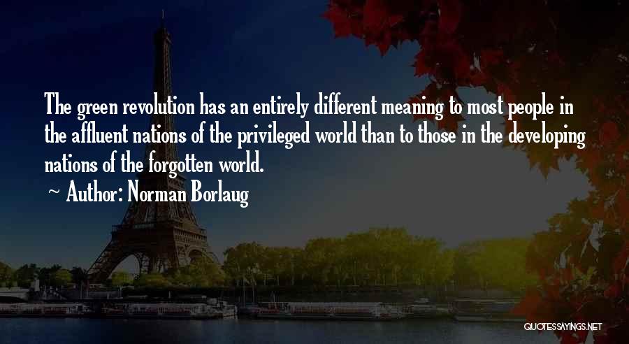 Norman Borlaug Quotes: The Green Revolution Has An Entirely Different Meaning To Most People In The Affluent Nations Of The Privileged World Than