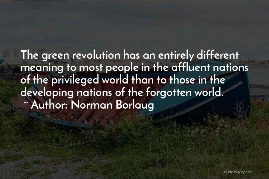 Norman Borlaug Quotes: The Green Revolution Has An Entirely Different Meaning To Most People In The Affluent Nations Of The Privileged World Than