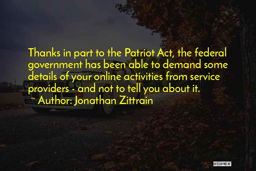Jonathan Zittrain Quotes: Thanks In Part To The Patriot Act, The Federal Government Has Been Able To Demand Some Details Of Your Online