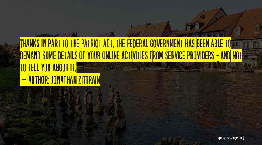 Jonathan Zittrain Quotes: Thanks In Part To The Patriot Act, The Federal Government Has Been Able To Demand Some Details Of Your Online