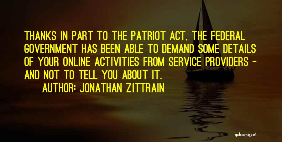 Jonathan Zittrain Quotes: Thanks In Part To The Patriot Act, The Federal Government Has Been Able To Demand Some Details Of Your Online