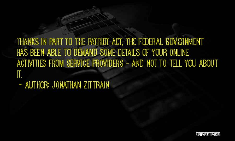 Jonathan Zittrain Quotes: Thanks In Part To The Patriot Act, The Federal Government Has Been Able To Demand Some Details Of Your Online