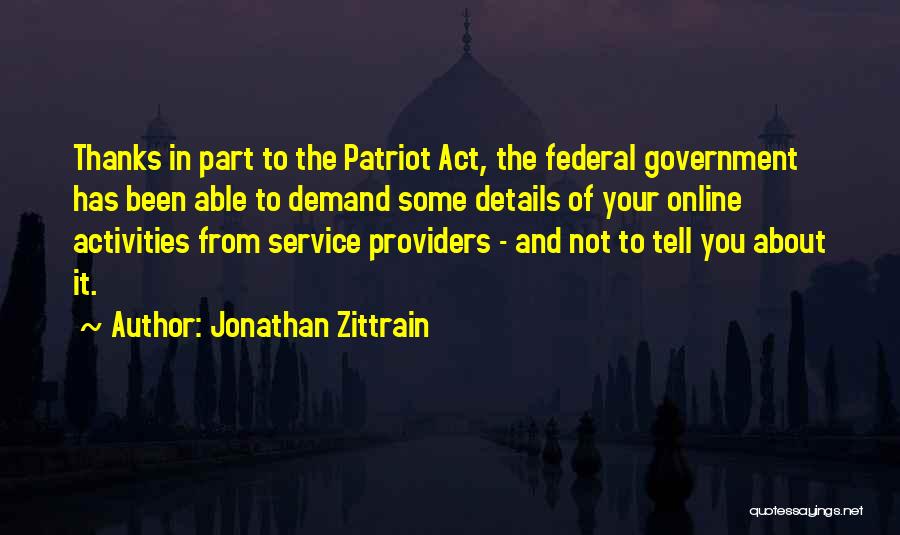 Jonathan Zittrain Quotes: Thanks In Part To The Patriot Act, The Federal Government Has Been Able To Demand Some Details Of Your Online