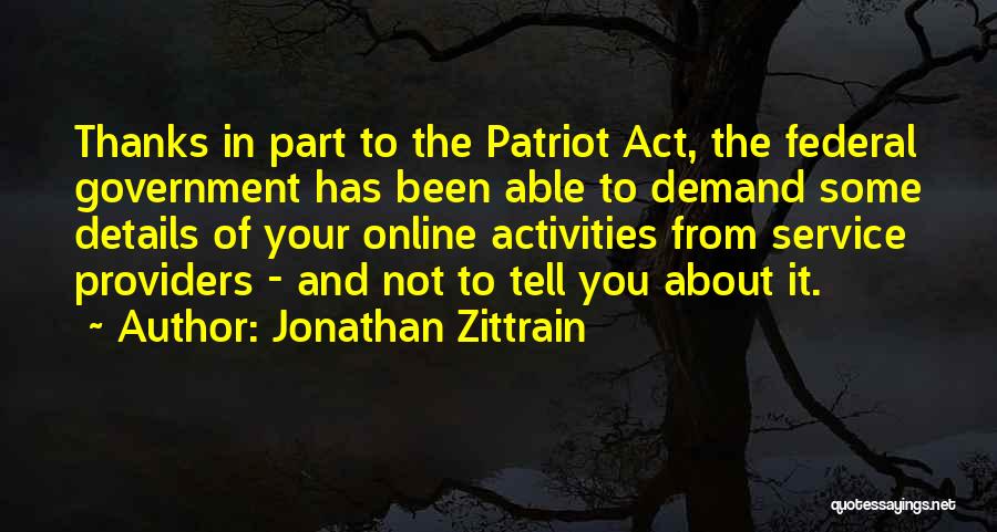 Jonathan Zittrain Quotes: Thanks In Part To The Patriot Act, The Federal Government Has Been Able To Demand Some Details Of Your Online