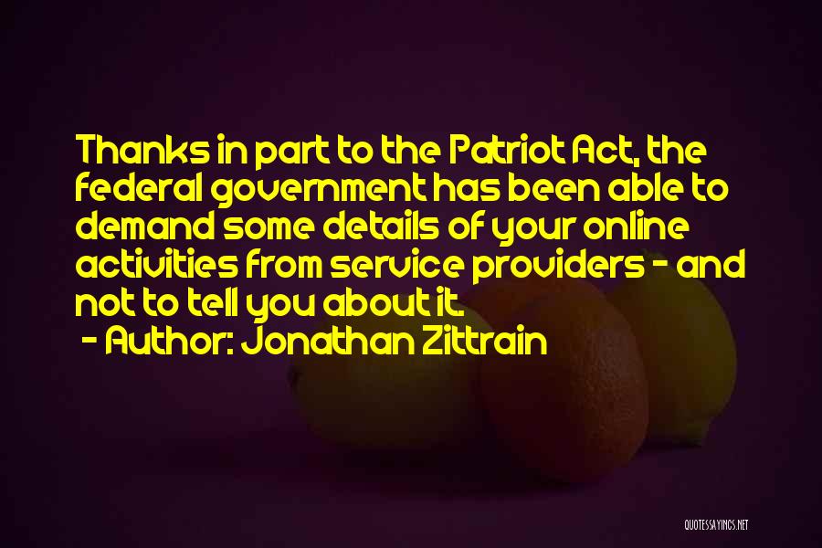Jonathan Zittrain Quotes: Thanks In Part To The Patriot Act, The Federal Government Has Been Able To Demand Some Details Of Your Online