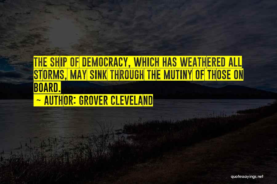 Grover Cleveland Quotes: The Ship Of Democracy, Which Has Weathered All Storms, May Sink Through The Mutiny Of Those On Board.