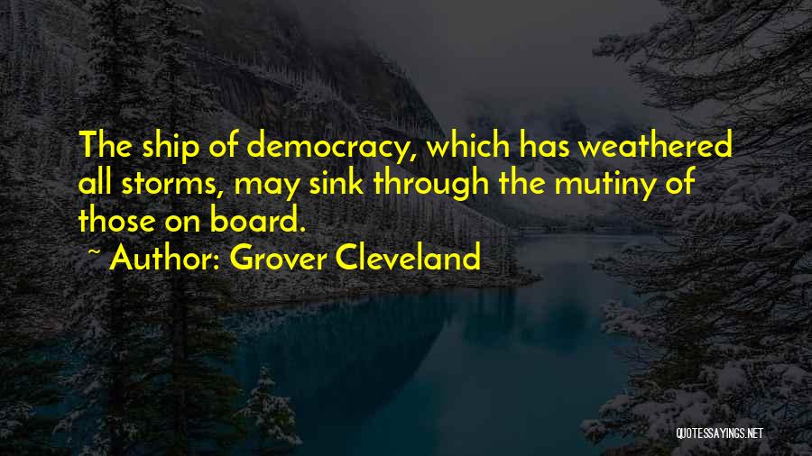 Grover Cleveland Quotes: The Ship Of Democracy, Which Has Weathered All Storms, May Sink Through The Mutiny Of Those On Board.