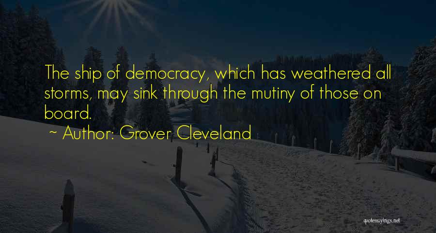 Grover Cleveland Quotes: The Ship Of Democracy, Which Has Weathered All Storms, May Sink Through The Mutiny Of Those On Board.