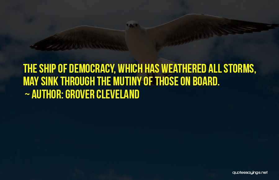 Grover Cleveland Quotes: The Ship Of Democracy, Which Has Weathered All Storms, May Sink Through The Mutiny Of Those On Board.