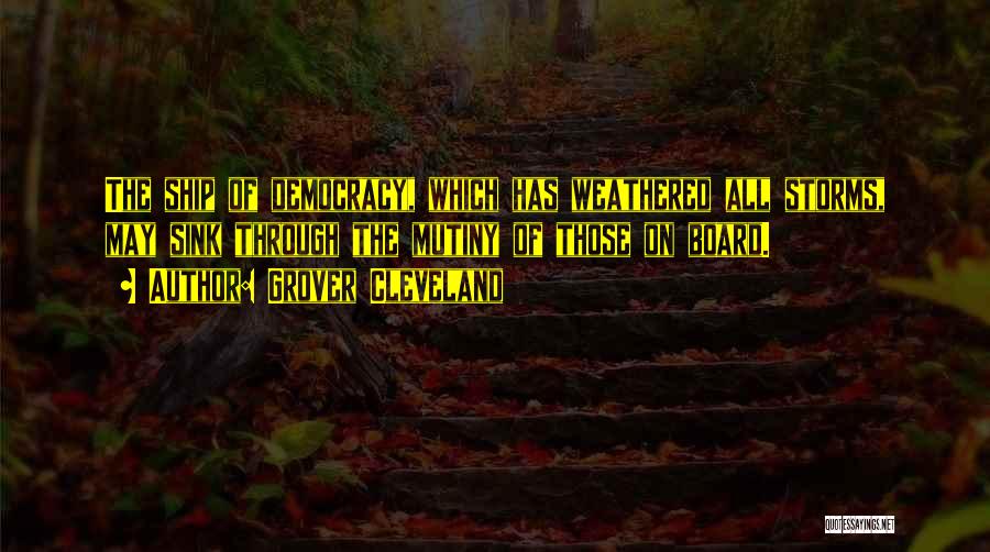 Grover Cleveland Quotes: The Ship Of Democracy, Which Has Weathered All Storms, May Sink Through The Mutiny Of Those On Board.