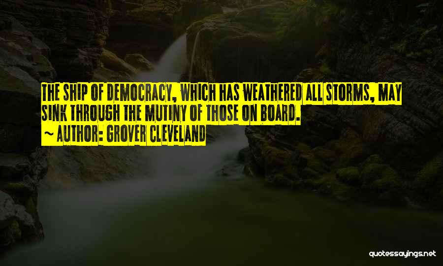 Grover Cleveland Quotes: The Ship Of Democracy, Which Has Weathered All Storms, May Sink Through The Mutiny Of Those On Board.