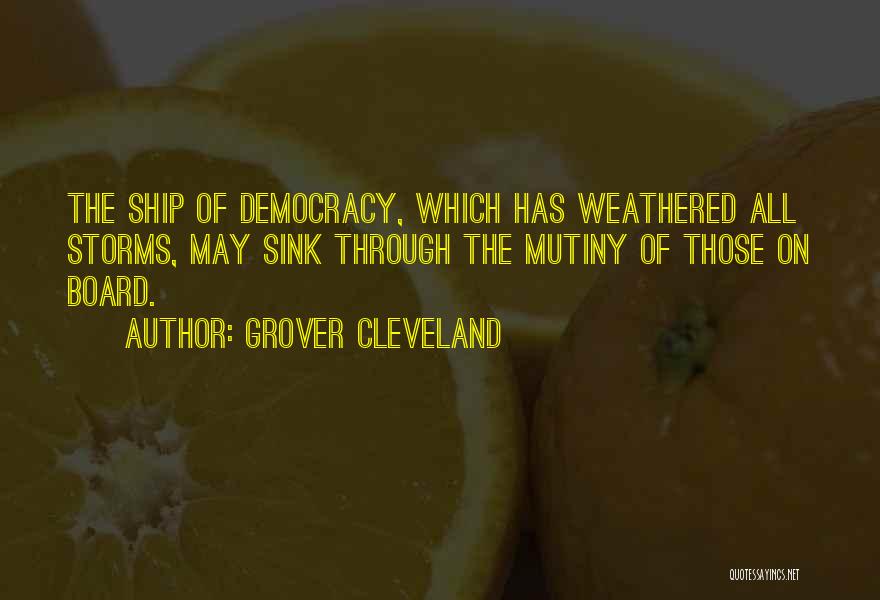 Grover Cleveland Quotes: The Ship Of Democracy, Which Has Weathered All Storms, May Sink Through The Mutiny Of Those On Board.