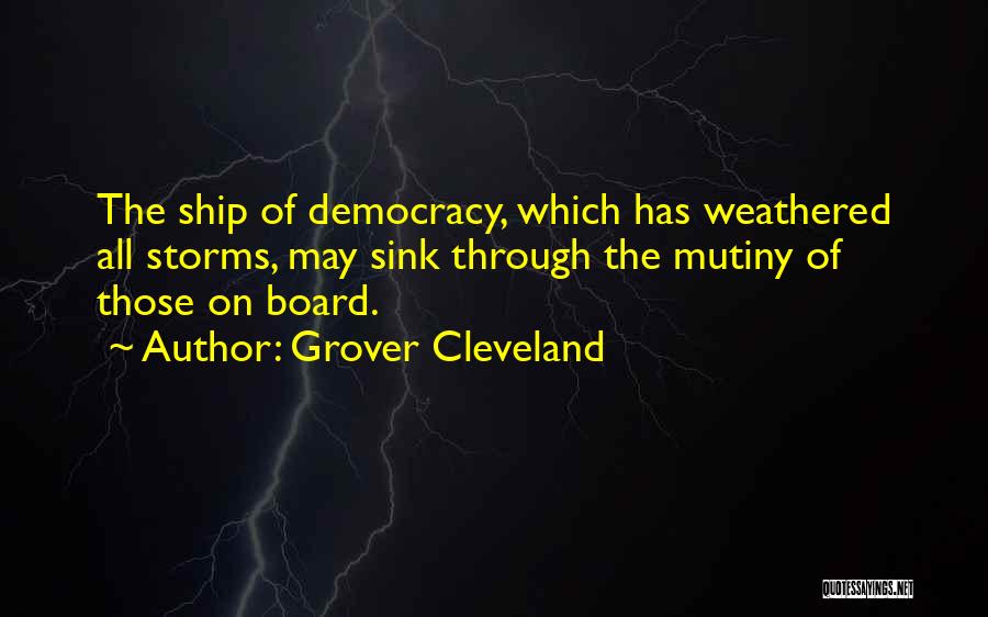 Grover Cleveland Quotes: The Ship Of Democracy, Which Has Weathered All Storms, May Sink Through The Mutiny Of Those On Board.