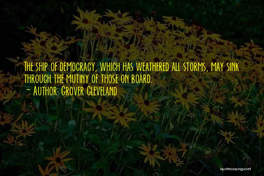 Grover Cleveland Quotes: The Ship Of Democracy, Which Has Weathered All Storms, May Sink Through The Mutiny Of Those On Board.