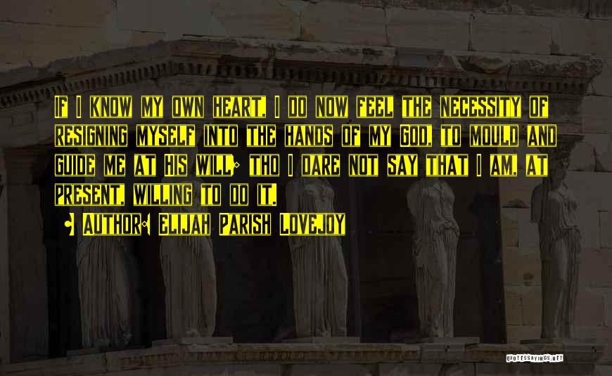 Elijah Parish Lovejoy Quotes: If I Know My Own Heart, I Do Now Feel The Necessity Of Resigning Myself Into The Hands Of My