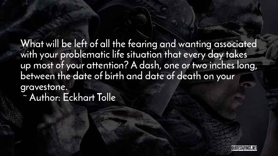 Eckhart Tolle Quotes: What Will Be Left Of All The Fearing And Wanting Associated With Your Problematic Life Situation That Every Day Takes