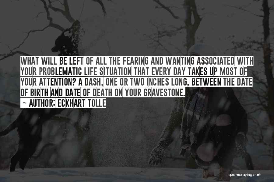 Eckhart Tolle Quotes: What Will Be Left Of All The Fearing And Wanting Associated With Your Problematic Life Situation That Every Day Takes