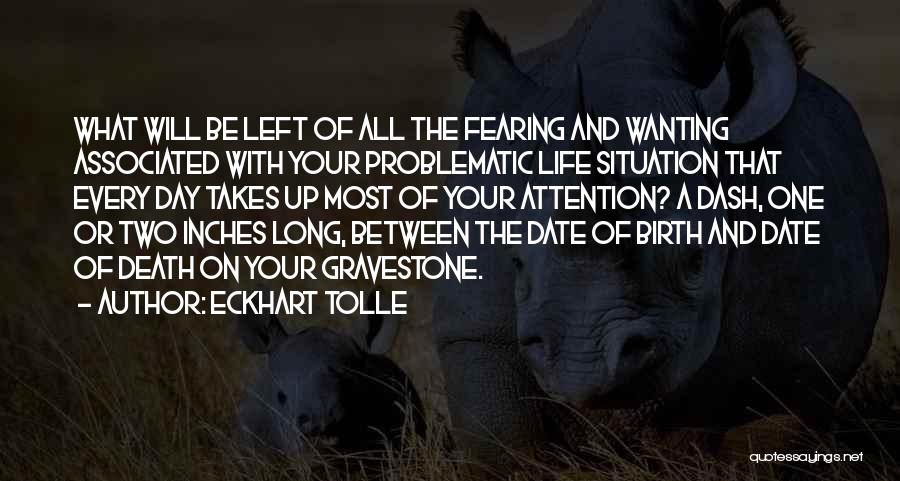 Eckhart Tolle Quotes: What Will Be Left Of All The Fearing And Wanting Associated With Your Problematic Life Situation That Every Day Takes