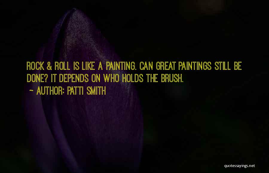 Patti Smith Quotes: Rock & Roll Is Like A Painting. Can Great Paintings Still Be Done? It Depends On Who Holds The Brush.
