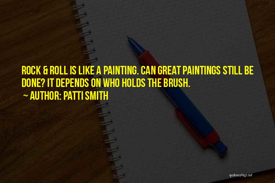 Patti Smith Quotes: Rock & Roll Is Like A Painting. Can Great Paintings Still Be Done? It Depends On Who Holds The Brush.