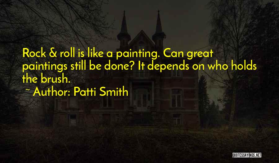 Patti Smith Quotes: Rock & Roll Is Like A Painting. Can Great Paintings Still Be Done? It Depends On Who Holds The Brush.