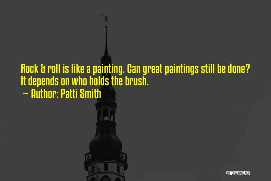 Patti Smith Quotes: Rock & Roll Is Like A Painting. Can Great Paintings Still Be Done? It Depends On Who Holds The Brush.
