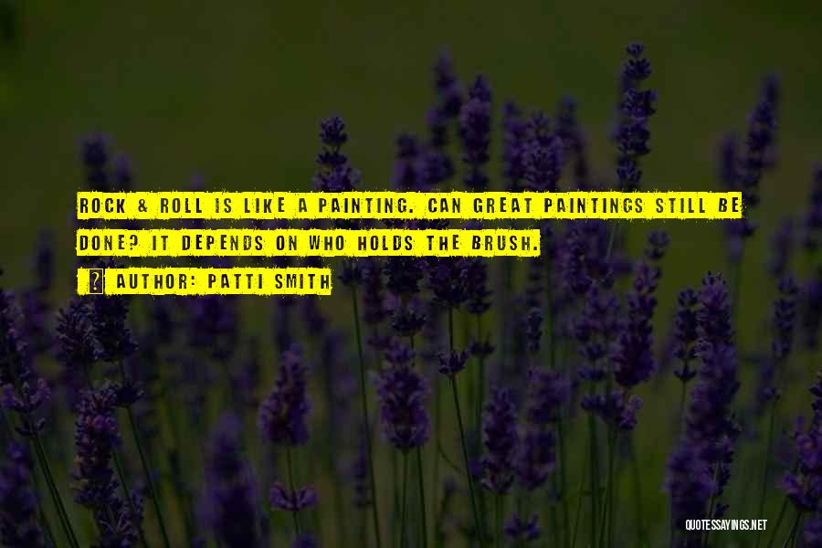 Patti Smith Quotes: Rock & Roll Is Like A Painting. Can Great Paintings Still Be Done? It Depends On Who Holds The Brush.
