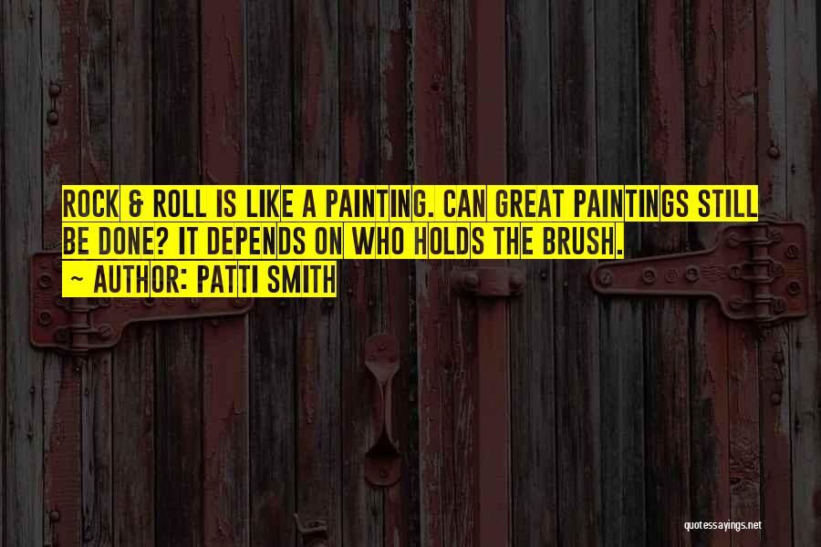 Patti Smith Quotes: Rock & Roll Is Like A Painting. Can Great Paintings Still Be Done? It Depends On Who Holds The Brush.