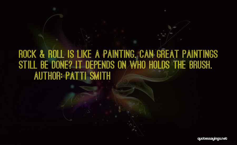 Patti Smith Quotes: Rock & Roll Is Like A Painting. Can Great Paintings Still Be Done? It Depends On Who Holds The Brush.