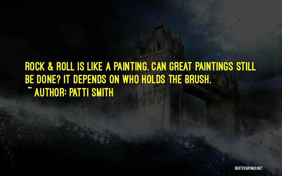 Patti Smith Quotes: Rock & Roll Is Like A Painting. Can Great Paintings Still Be Done? It Depends On Who Holds The Brush.
