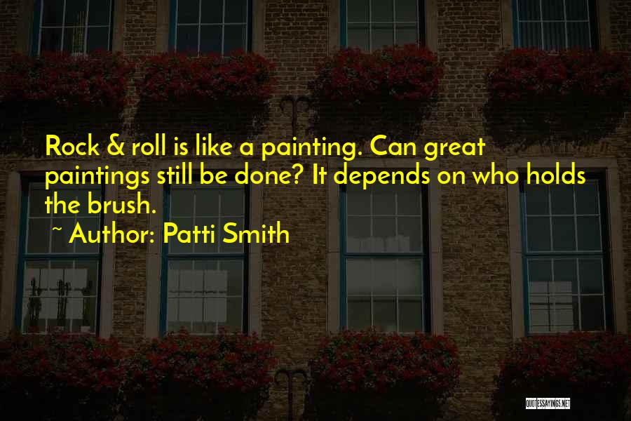 Patti Smith Quotes: Rock & Roll Is Like A Painting. Can Great Paintings Still Be Done? It Depends On Who Holds The Brush.