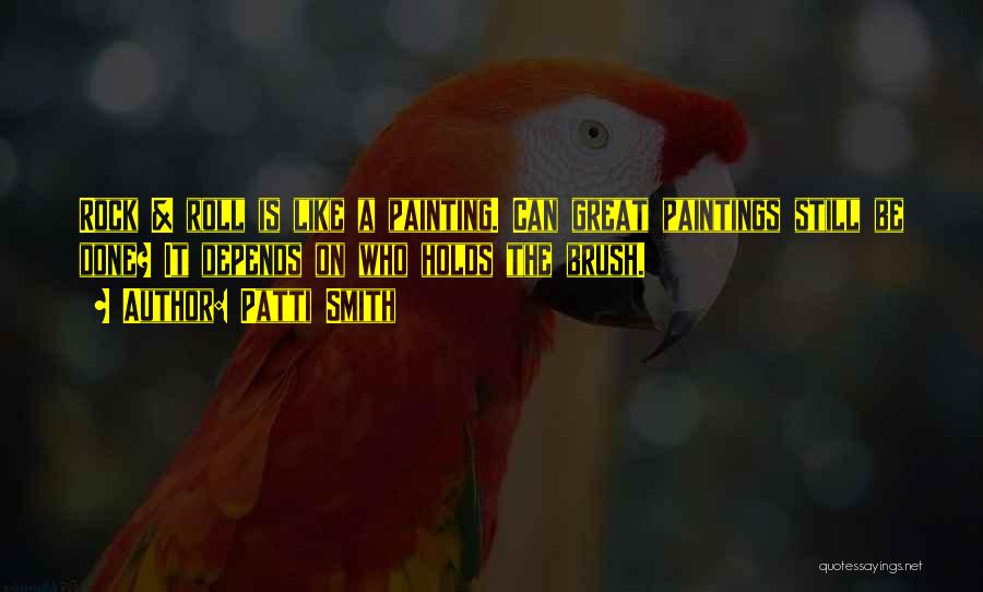 Patti Smith Quotes: Rock & Roll Is Like A Painting. Can Great Paintings Still Be Done? It Depends On Who Holds The Brush.