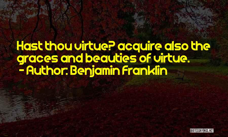 Benjamin Franklin Quotes: Hast Thou Virtue? Acquire Also The Graces And Beauties Of Virtue.