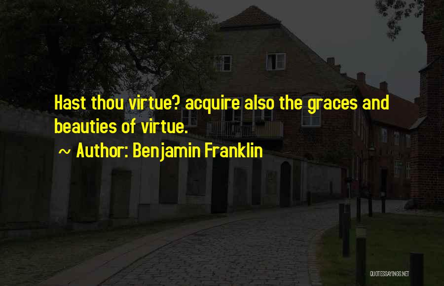 Benjamin Franklin Quotes: Hast Thou Virtue? Acquire Also The Graces And Beauties Of Virtue.