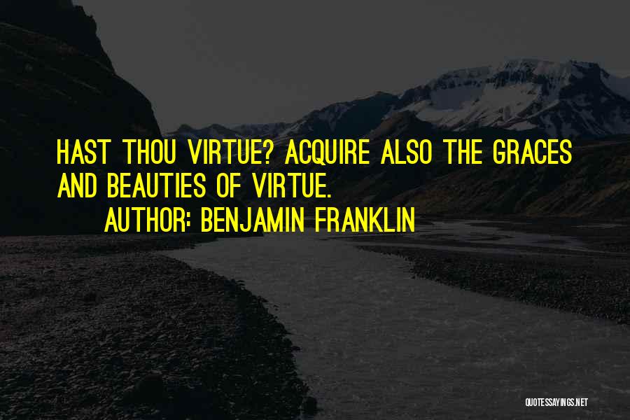 Benjamin Franklin Quotes: Hast Thou Virtue? Acquire Also The Graces And Beauties Of Virtue.