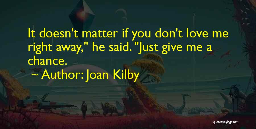 Joan Kilby Quotes: It Doesn't Matter If You Don't Love Me Right Away, He Said. Just Give Me A Chance.