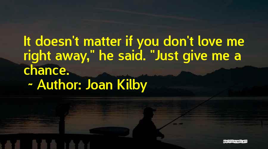 Joan Kilby Quotes: It Doesn't Matter If You Don't Love Me Right Away, He Said. Just Give Me A Chance.