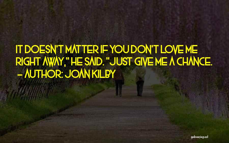 Joan Kilby Quotes: It Doesn't Matter If You Don't Love Me Right Away, He Said. Just Give Me A Chance.