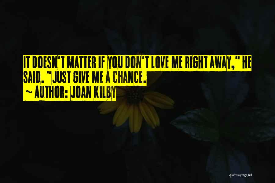 Joan Kilby Quotes: It Doesn't Matter If You Don't Love Me Right Away, He Said. Just Give Me A Chance.