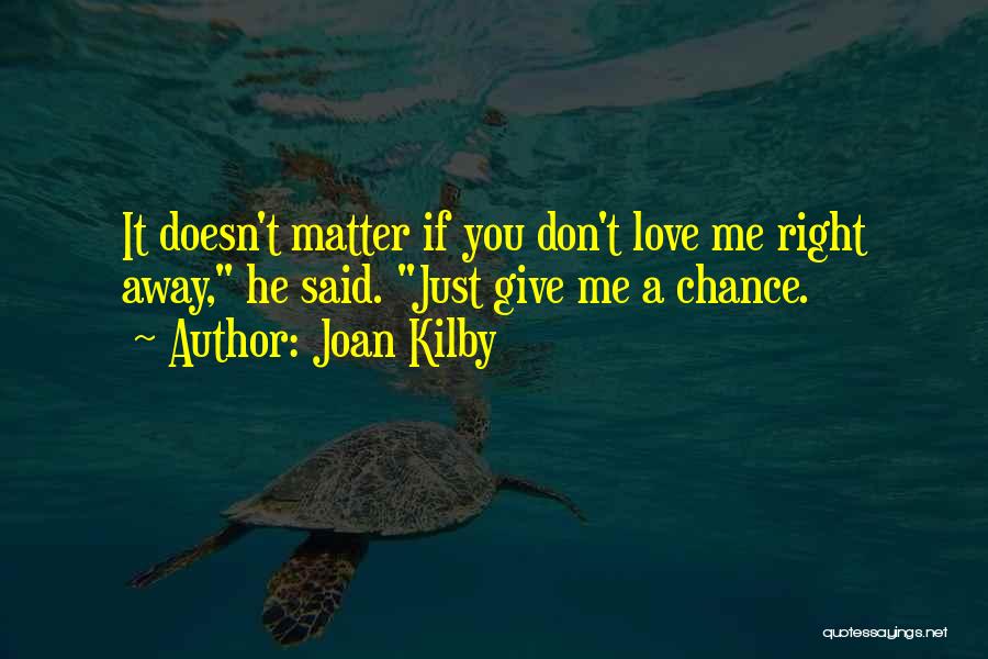 Joan Kilby Quotes: It Doesn't Matter If You Don't Love Me Right Away, He Said. Just Give Me A Chance.