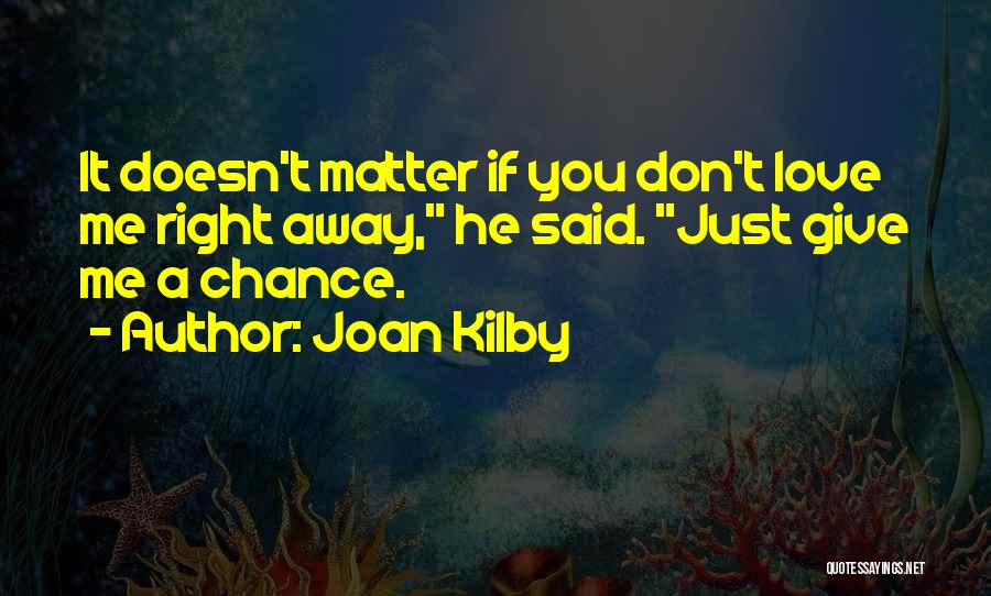 Joan Kilby Quotes: It Doesn't Matter If You Don't Love Me Right Away, He Said. Just Give Me A Chance.